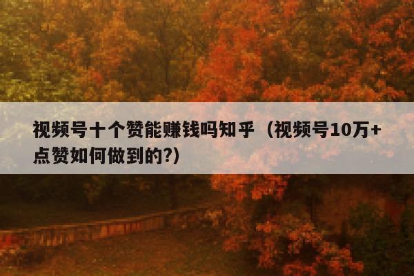 视频号十个赞能赚钱吗知乎（视频号10万+点赞如何做到的?） 第1张
