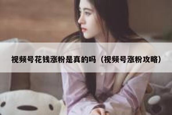 视频号花钱涨粉是真的吗（视频号涨粉攻略） 第1张