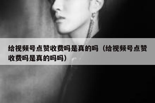 给视频号点赞收费吗是真的吗（给视频号点赞收费吗是真的吗吗） 第1张