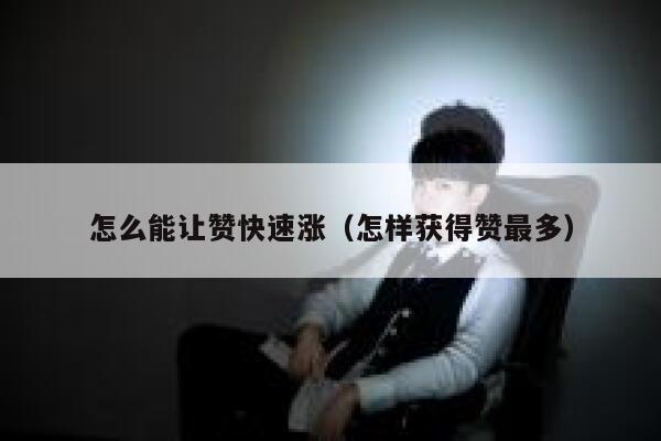 怎么能让赞快速涨（怎样获得赞最多） 第1张