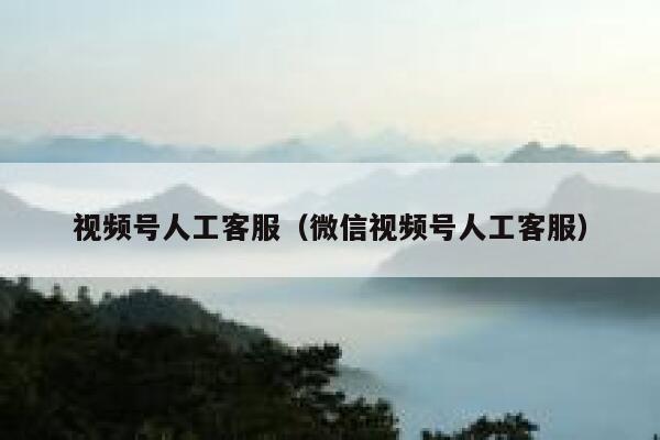 视频号人工客服（微信视频号人工客服） 第1张