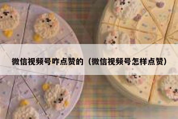 微信视频号咋点赞的（微信视频号怎样点赞） 第1张