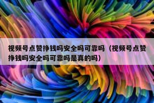 视频号点赞挣钱吗安全吗可靠吗（视频号点赞挣钱吗安全吗可靠吗是真的吗） 第1张
