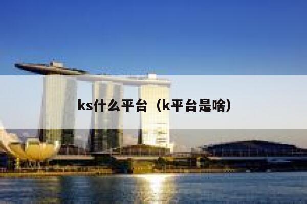 ks什么平台（k平台是啥） 第1张