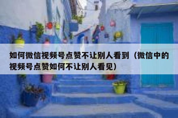 如何微信视频号点赞不让别人看到（微信中的视频号点赞如何不让别人看见） 第1张