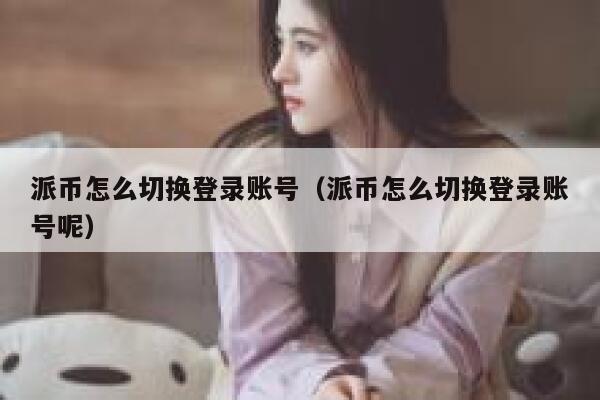 派币怎么切换登录账号（派币怎么切换登录账号呢） 第1张