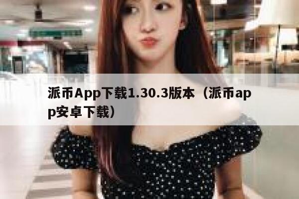 派币App下载1.30.3版本（派币app安卓下载） 第1张