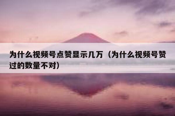 为什么视频号点赞显示几万（为什么视频号赞过的数量不对） 第1张