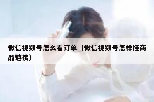 微信视频号怎么看订单（微信视频号怎样挂商品链接） 第1张