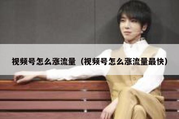 视频号怎么涨流量（视频号怎么涨流量最快） 第1张