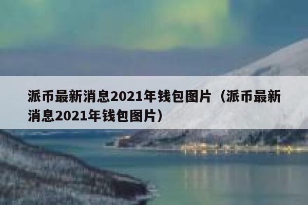 派币最新消息2021年钱包图片（派币最新消息2021年钱包图片） 第1张