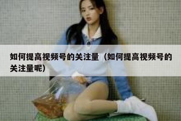 如何提高视频号的关注量（如何提高视频号的关注量呢） 第1张