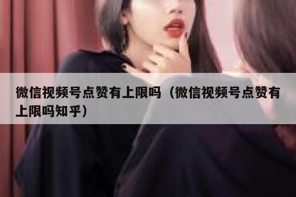 微信视频号点赞有上限吗（微信视频号点赞有上限吗知乎） 第1张