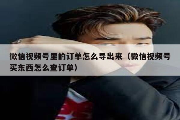 微信视频号里的订单怎么导出来（微信视频号买东西怎么查订单） 第1张