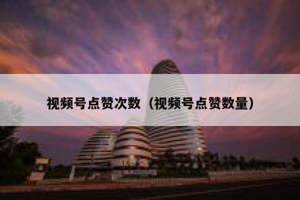 视频号点赞次数（视频号点赞数量） 第1张