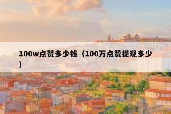 100w点赞多少钱（100万点赞提现多少） 第1张
