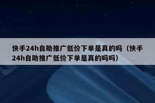 快手24h自助推广低价下单是真的吗（快手24h自助推广低价下单是真的吗吗） 第1张