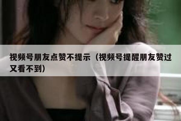 视频号朋友点赞不提示（视频号提醒朋友赞过又看不到） 第1张