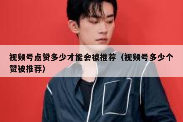 视频号点赞多少才能会被推荐（视频号多少个赞被推荐） 第1张