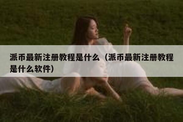 派币最新注册教程是什么（派币最新注册教程是什么软件） 第1张