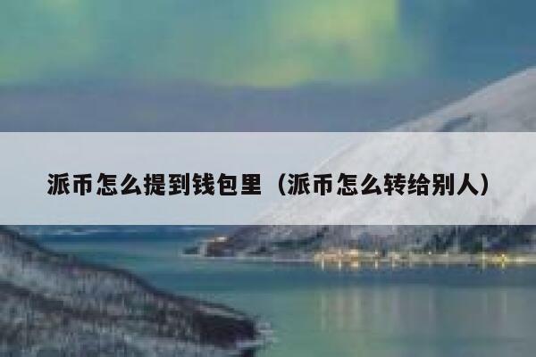 派币怎么提到钱包里（派币怎么转给别人） 第1张