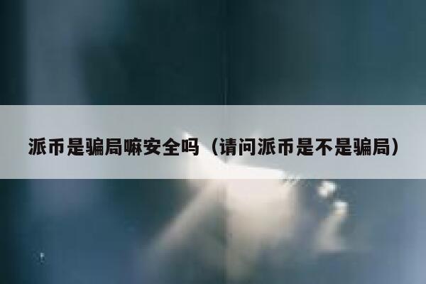 派币是骗局嘛安全吗（请问派币是不是骗局） 第1张