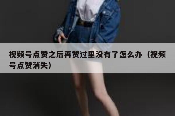 视频号点赞之后再赞过里没有了怎么办（视频号点赞消失） 第1张