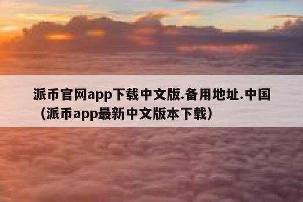 派币官网app下载中文版.备用地址.中国（派币app最新中文版本下载） 第1张