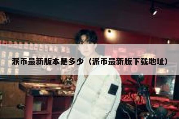 派币最新版本是多少（派币最新版下载地址） 第1张