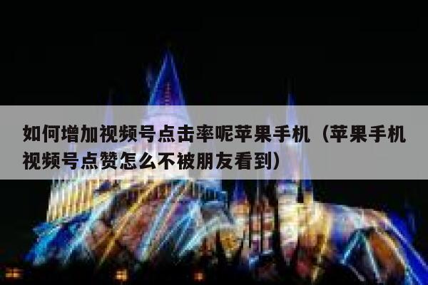 如何增加视频号点击率呢苹果手机（苹果手机视频号点赞怎么不被朋友看到） 第1张