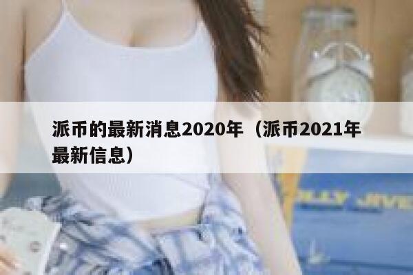 派币的最新消息2020年（派币2021年最新信息） 第1张
