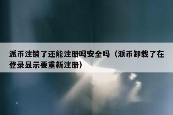 派币注销了还能注册吗安全吗（派币卸载了在登录显示要重新注册） 第1张