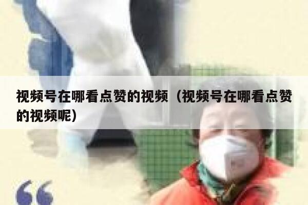 视频号在哪看点赞的视频（视频号在哪看点赞的视频呢） 第1张