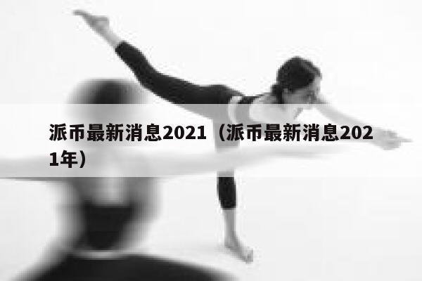 派币最新消息2021（派币最新消息2021年） 第1张