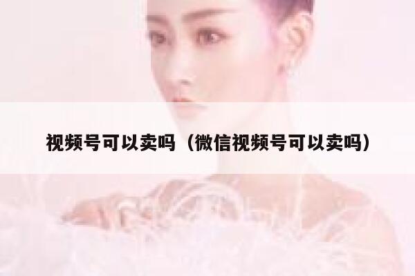 视频号可以卖吗（微信视频号可以卖吗） 第1张