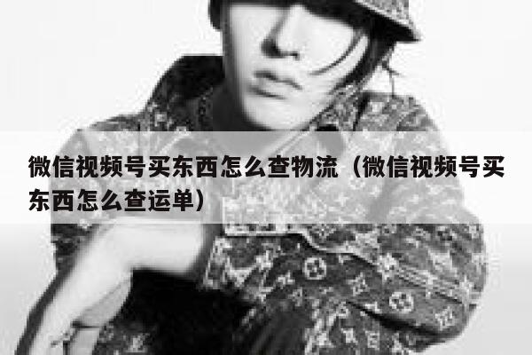 微信视频号买东西怎么查物流（微信视频号买东西怎么查运单） 第1张