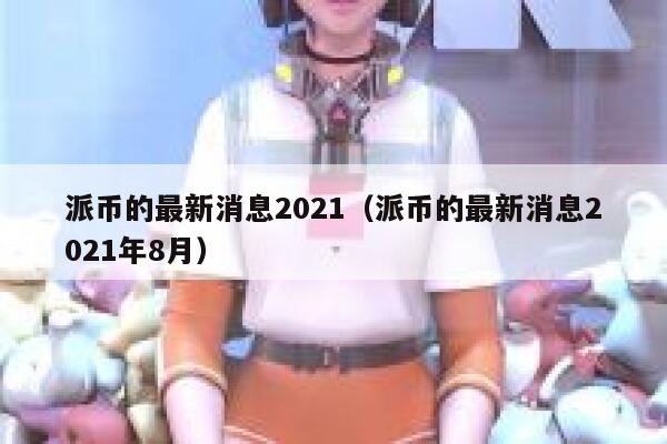 派币的最新消息2021（派币的最新消息2021年8月） 第1张