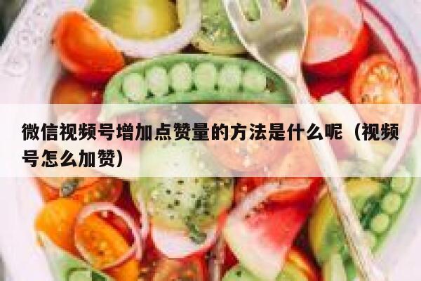 微信视频号增加点赞量的方法是什么呢（视频号怎么加赞） 第1张