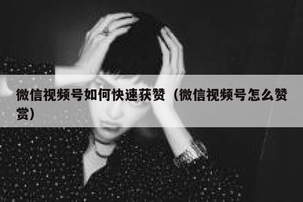 微信视频号如何快速获赞（微信视频号怎么赞赏） 第1张