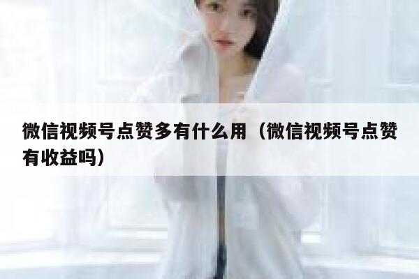 微信视频号点赞多有什么用（微信视频号点赞有收益吗） 第1张