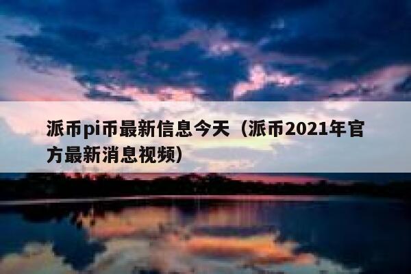 派币pi币最新信息今天（派币2021年官方最新消息视频） 第1张