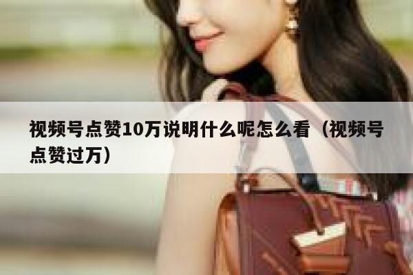 视频号点赞10万说明什么呢怎么看（视频号点赞过万） 第1张