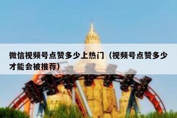 微信视频号点赞多少上热门（视频号点赞多少才能会被推荐） 第1张