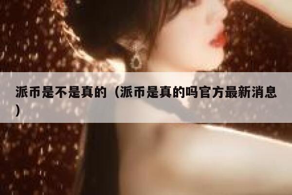 派币是不是真的（派币是真的吗官方最新消息） 第1张