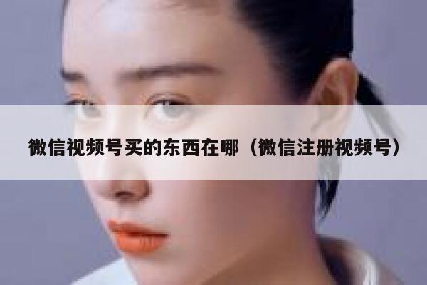 微信视频号买的东西在哪（微信注册视频号） 第1张