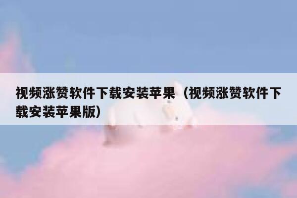 视频涨赞软件下载安装苹果（视频涨赞软件下载安装苹果版） 第1张