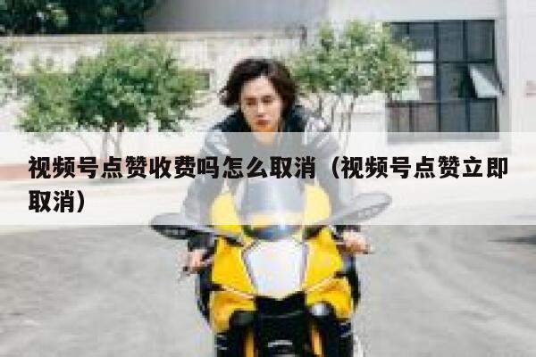 视频号点赞收费吗怎么取消（视频号点赞立即取消） 第1张