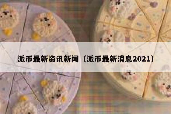 派币最新资讯新闻（派币最新消息2021） 第1张