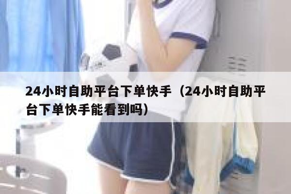 24小时自助平台下单快手（24小时自助平台下单快手能看到吗） 第1张
