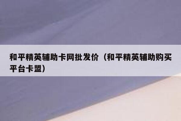 和平精英辅助卡网批发价（和平精英辅助购买平台卡盟） 第1张